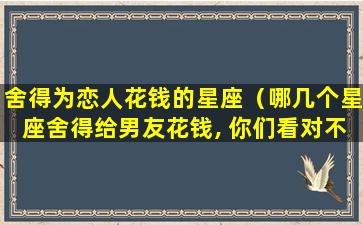 舍得为恋人花钱的星座（哪几个星座舍得给男友花钱, 你们看对不对）